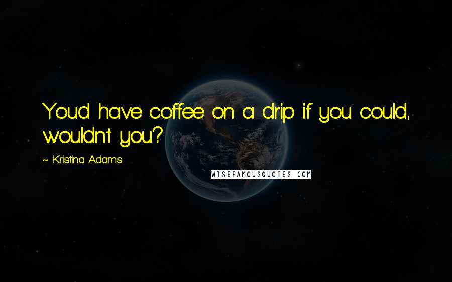 Kristina Adams Quotes: You'd have coffee on a drip if you could, wouldn't you?