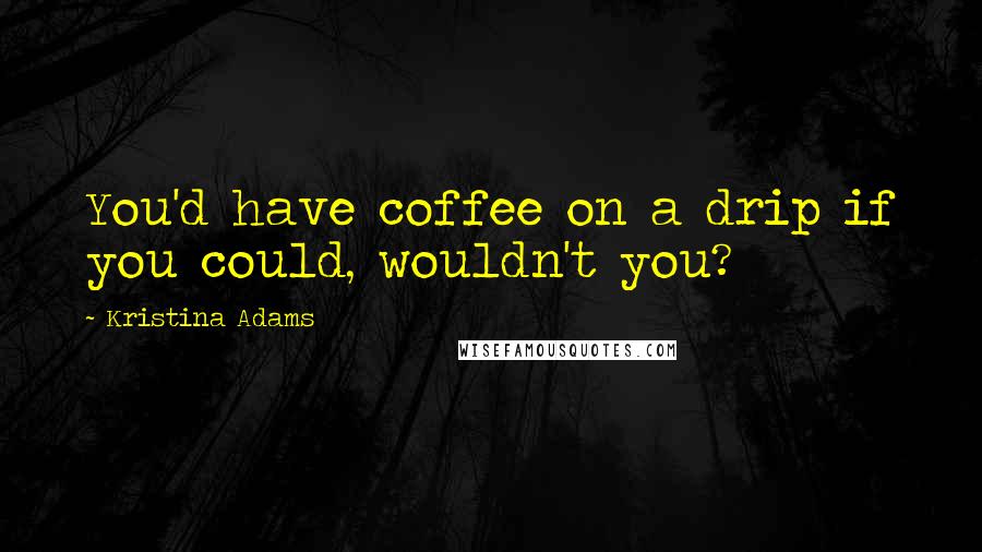 Kristina Adams Quotes: You'd have coffee on a drip if you could, wouldn't you?