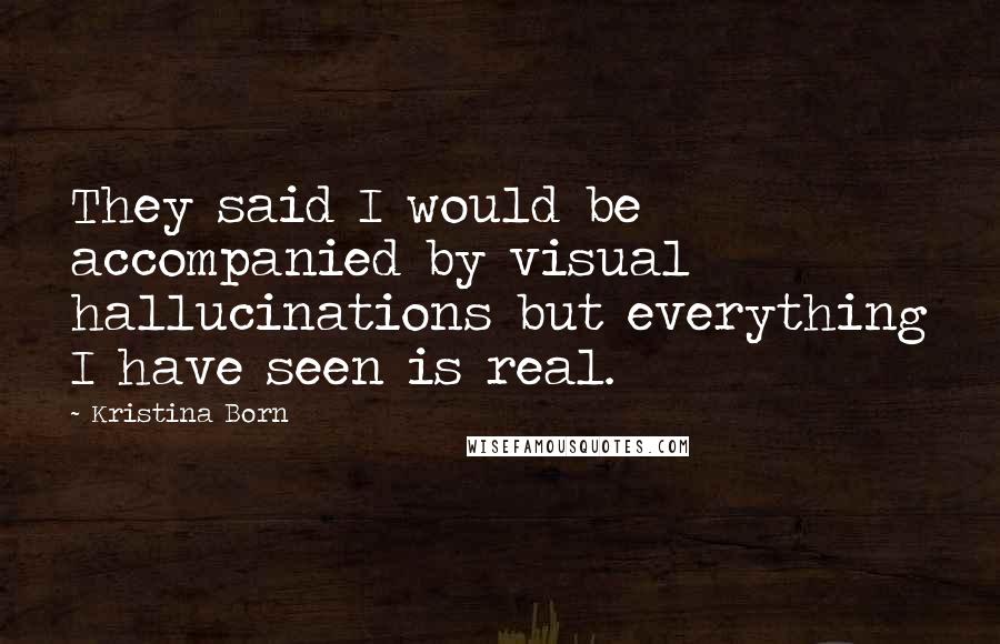 Kristina Born Quotes: They said I would be accompanied by visual hallucinations but everything I have seen is real.