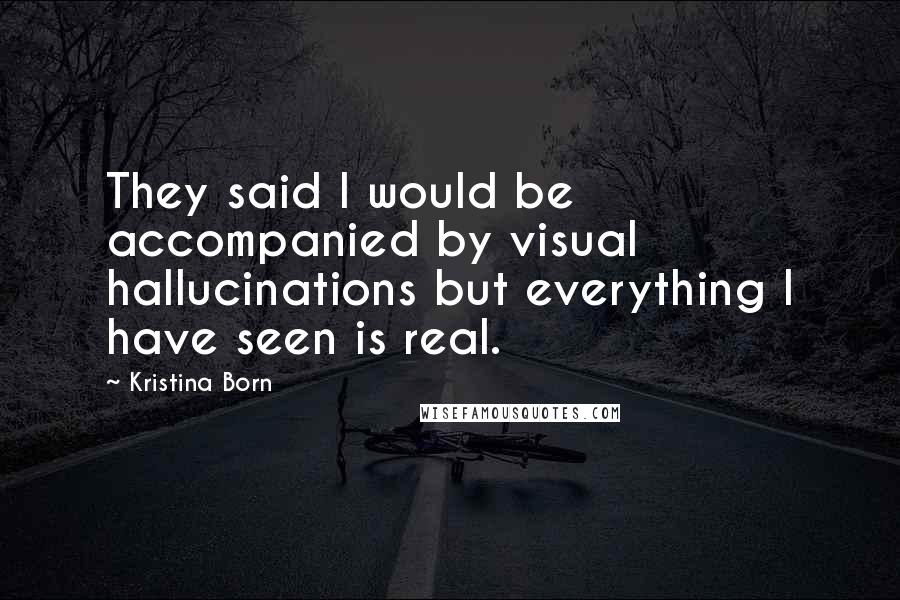 Kristina Born Quotes: They said I would be accompanied by visual hallucinations but everything I have seen is real.