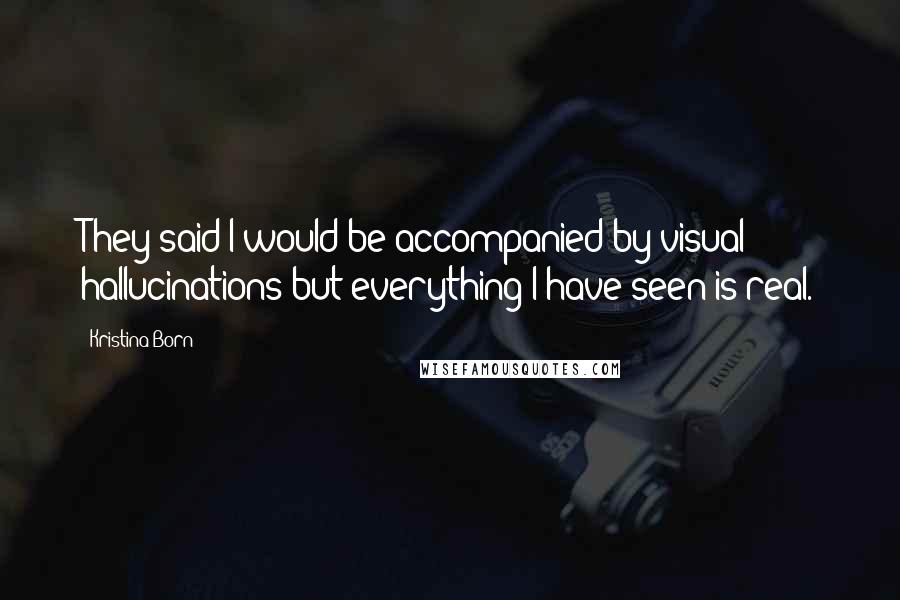 Kristina Born Quotes: They said I would be accompanied by visual hallucinations but everything I have seen is real.