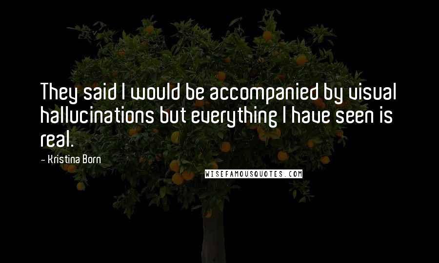 Kristina Born Quotes: They said I would be accompanied by visual hallucinations but everything I have seen is real.