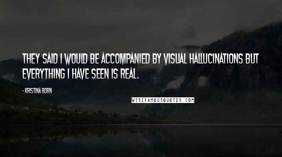 Kristina Born Quotes: They said I would be accompanied by visual hallucinations but everything I have seen is real.