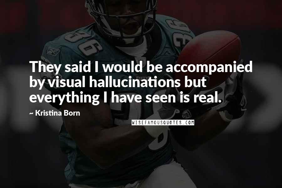 Kristina Born Quotes: They said I would be accompanied by visual hallucinations but everything I have seen is real.