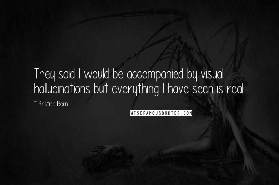 Kristina Born Quotes: They said I would be accompanied by visual hallucinations but everything I have seen is real.