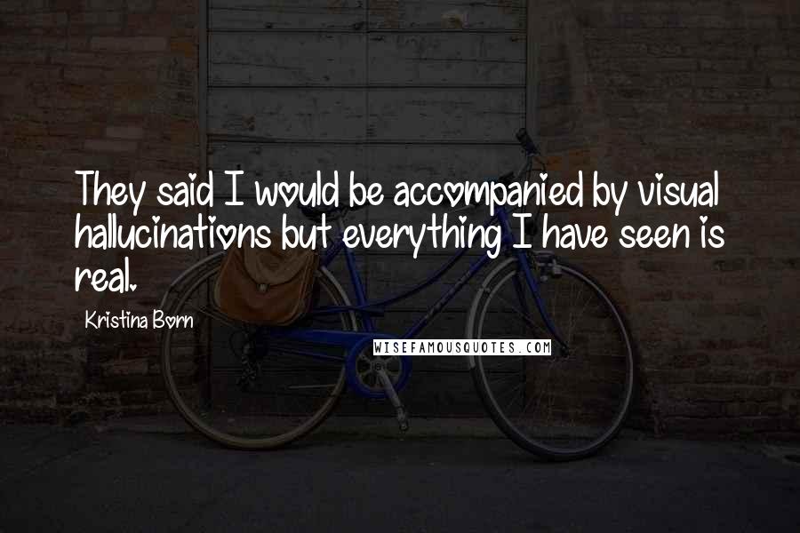 Kristina Born Quotes: They said I would be accompanied by visual hallucinations but everything I have seen is real.