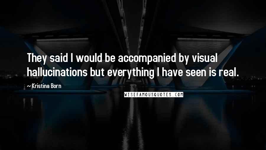 Kristina Born Quotes: They said I would be accompanied by visual hallucinations but everything I have seen is real.