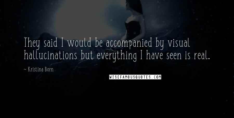 Kristina Born Quotes: They said I would be accompanied by visual hallucinations but everything I have seen is real.