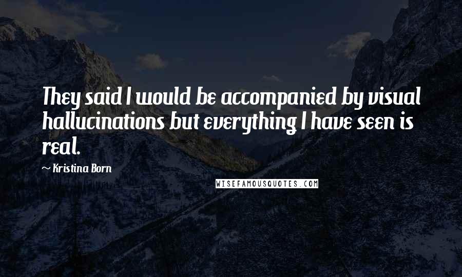 Kristina Born Quotes: They said I would be accompanied by visual hallucinations but everything I have seen is real.