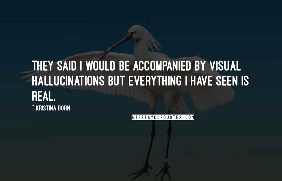 Kristina Born Quotes: They said I would be accompanied by visual hallucinations but everything I have seen is real.