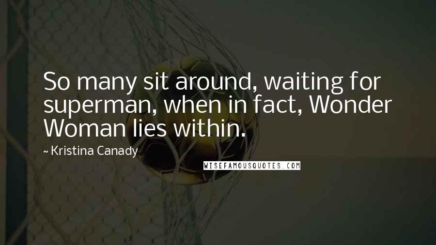 Kristina Canady Quotes: So many sit around, waiting for superman, when in fact, Wonder Woman lies within.