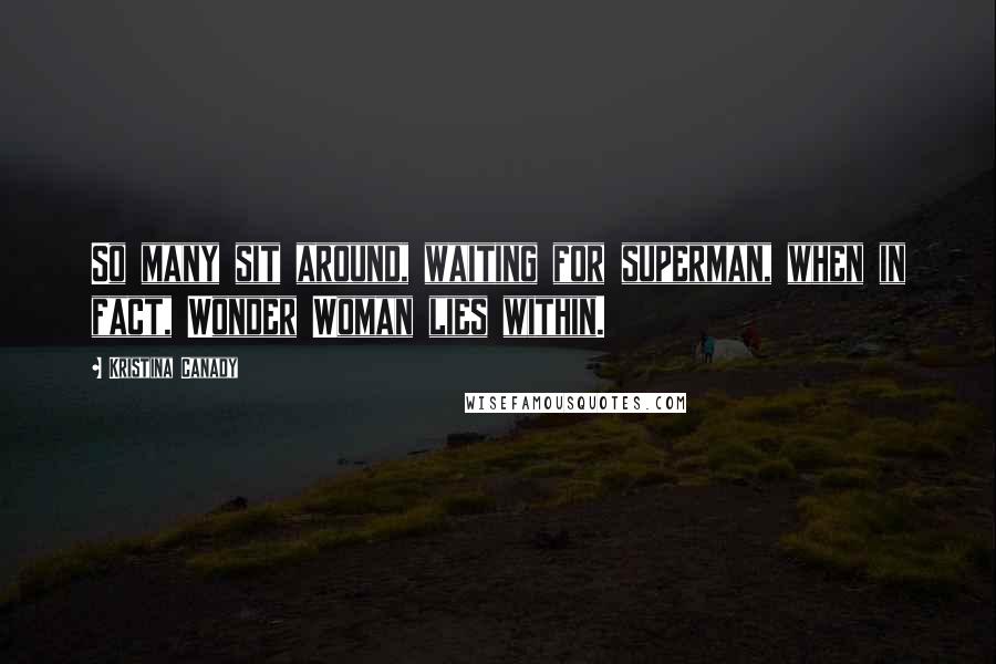 Kristina Canady Quotes: So many sit around, waiting for superman, when in fact, Wonder Woman lies within.