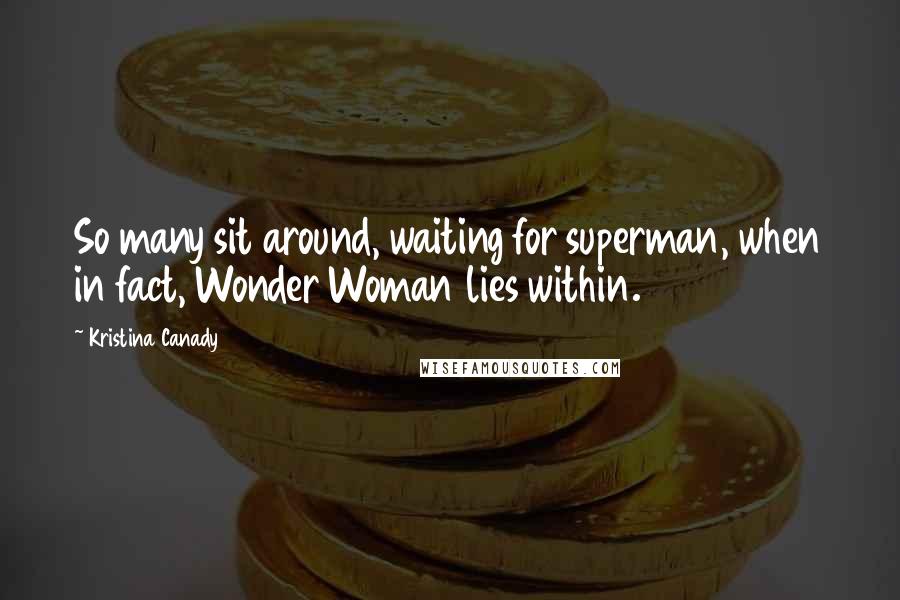 Kristina Canady Quotes: So many sit around, waiting for superman, when in fact, Wonder Woman lies within.