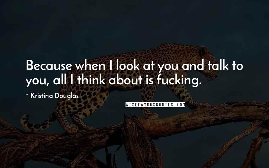 Kristina Douglas Quotes: Because when I look at you and talk to you, all I think about is fucking.