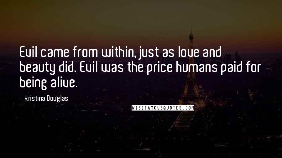 Kristina Douglas Quotes: Evil came from within, just as love and beauty did. Evil was the price humans paid for being alive.