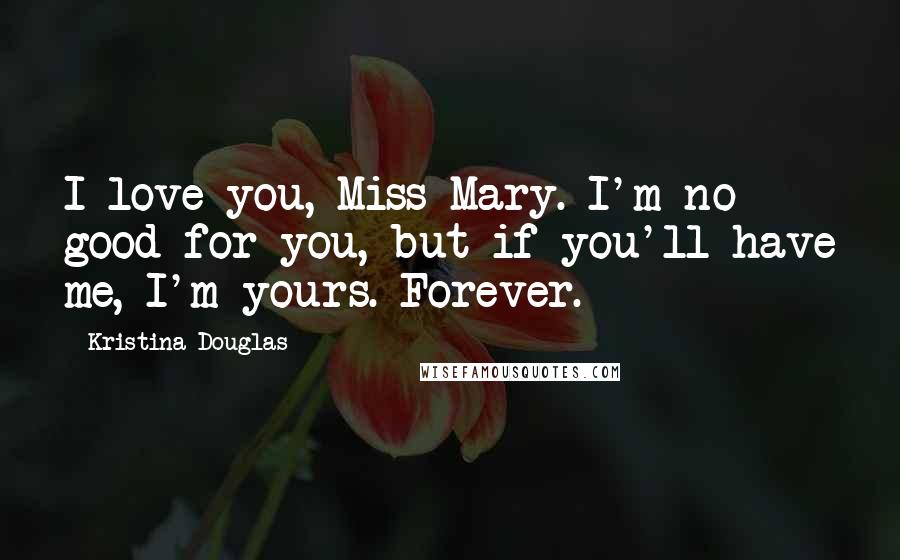 Kristina Douglas Quotes: I love you, Miss Mary. I'm no good for you, but if you'll have me, I'm yours. Forever.