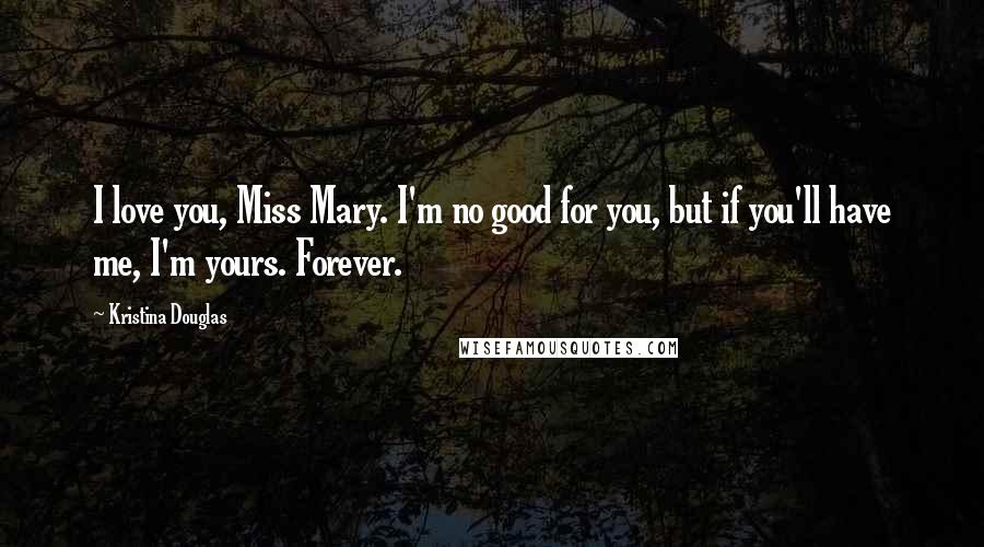 Kristina Douglas Quotes: I love you, Miss Mary. I'm no good for you, but if you'll have me, I'm yours. Forever.