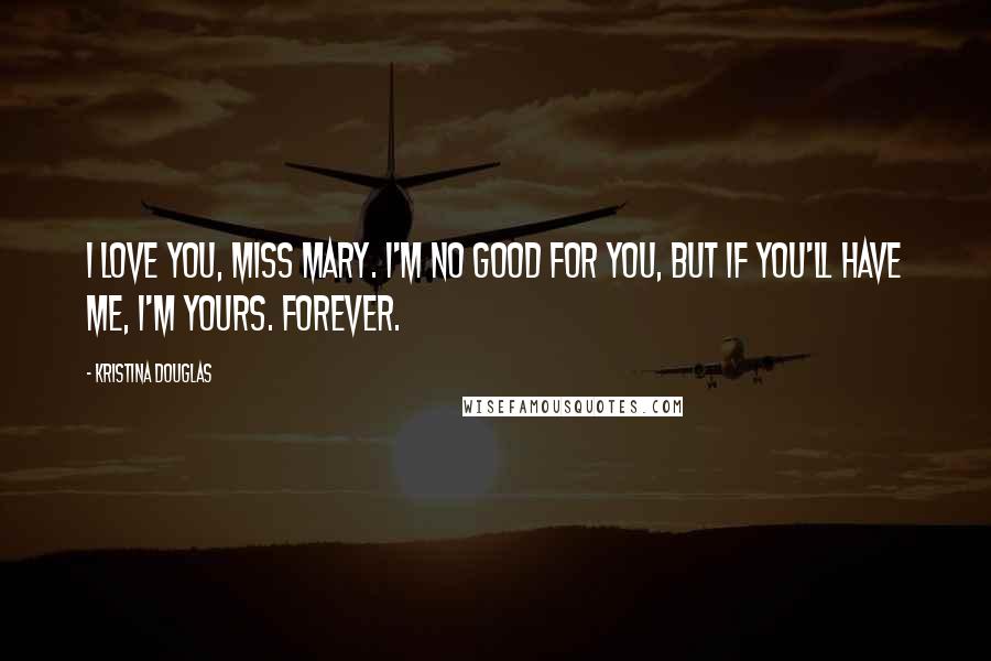 Kristina Douglas Quotes: I love you, Miss Mary. I'm no good for you, but if you'll have me, I'm yours. Forever.