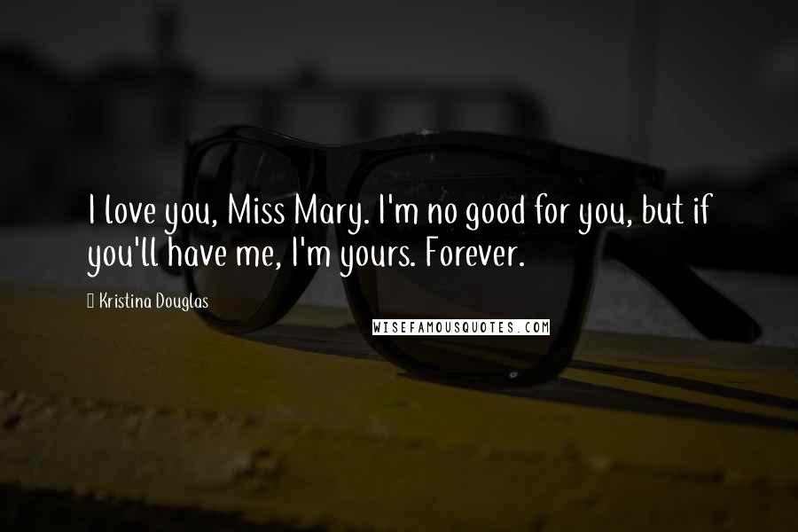Kristina Douglas Quotes: I love you, Miss Mary. I'm no good for you, but if you'll have me, I'm yours. Forever.