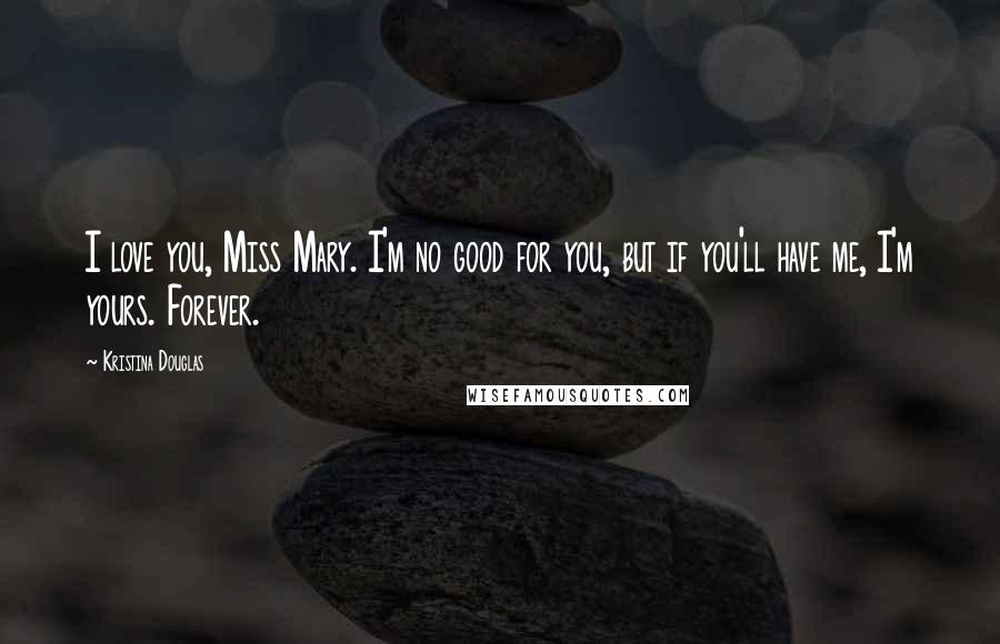 Kristina Douglas Quotes: I love you, Miss Mary. I'm no good for you, but if you'll have me, I'm yours. Forever.