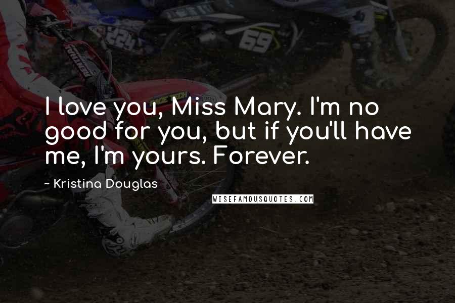 Kristina Douglas Quotes: I love you, Miss Mary. I'm no good for you, but if you'll have me, I'm yours. Forever.