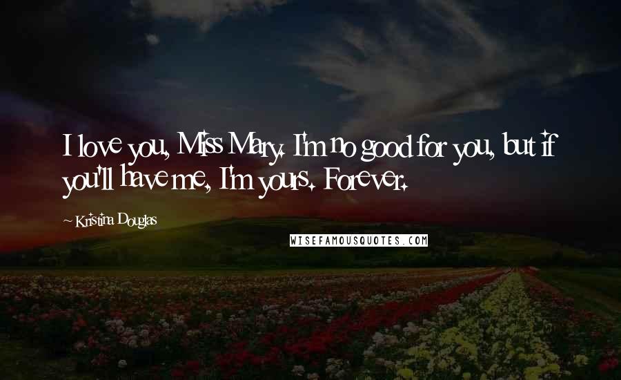 Kristina Douglas Quotes: I love you, Miss Mary. I'm no good for you, but if you'll have me, I'm yours. Forever.