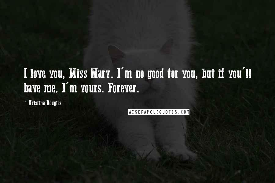 Kristina Douglas Quotes: I love you, Miss Mary. I'm no good for you, but if you'll have me, I'm yours. Forever.