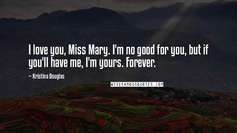 Kristina Douglas Quotes: I love you, Miss Mary. I'm no good for you, but if you'll have me, I'm yours. Forever.