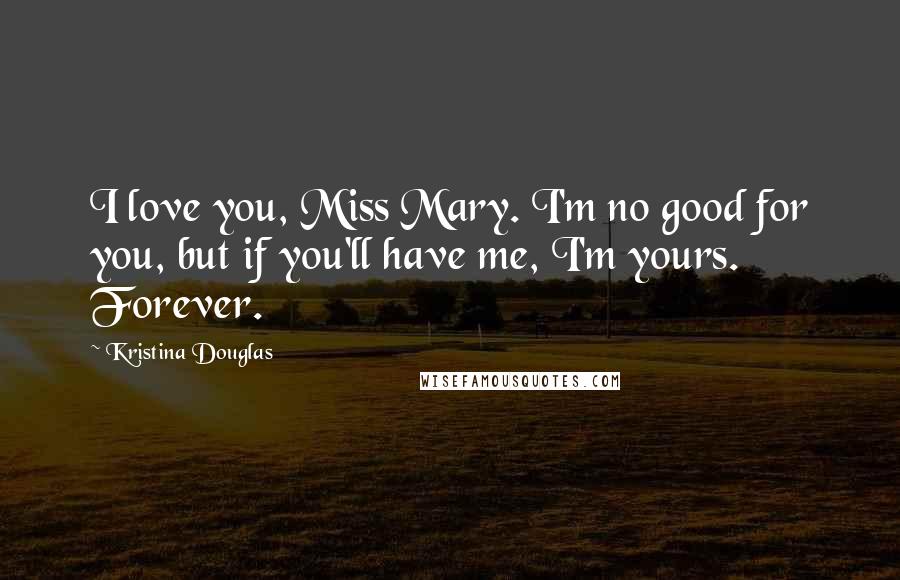 Kristina Douglas Quotes: I love you, Miss Mary. I'm no good for you, but if you'll have me, I'm yours. Forever.