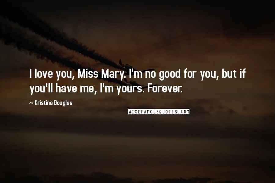 Kristina Douglas Quotes: I love you, Miss Mary. I'm no good for you, but if you'll have me, I'm yours. Forever.