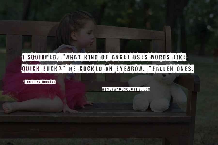 Kristina Douglas Quotes: I squirmed. "What kind of angel uses words like quick fuck?" He cocked an eyebrow. "Fallen ones.
