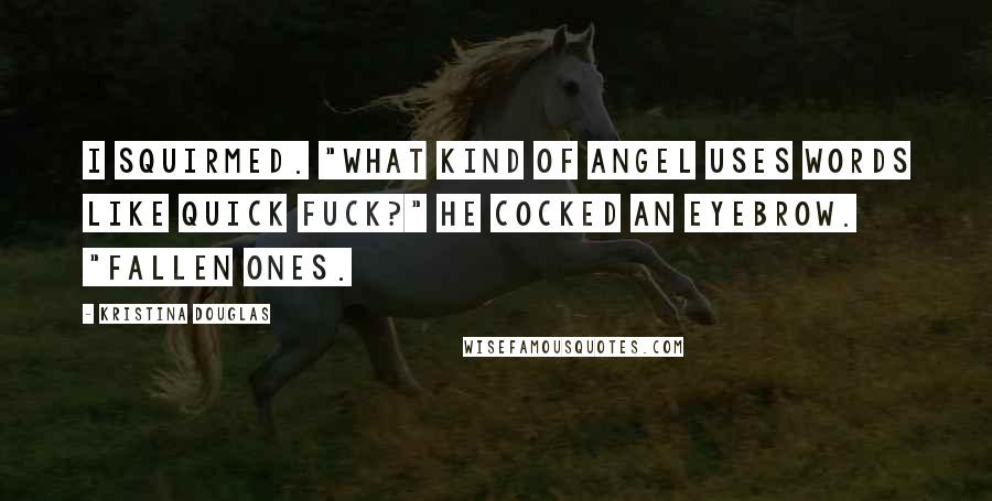 Kristina Douglas Quotes: I squirmed. "What kind of angel uses words like quick fuck?" He cocked an eyebrow. "Fallen ones.