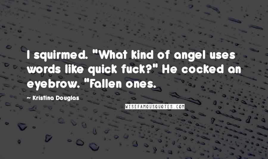 Kristina Douglas Quotes: I squirmed. "What kind of angel uses words like quick fuck?" He cocked an eyebrow. "Fallen ones.