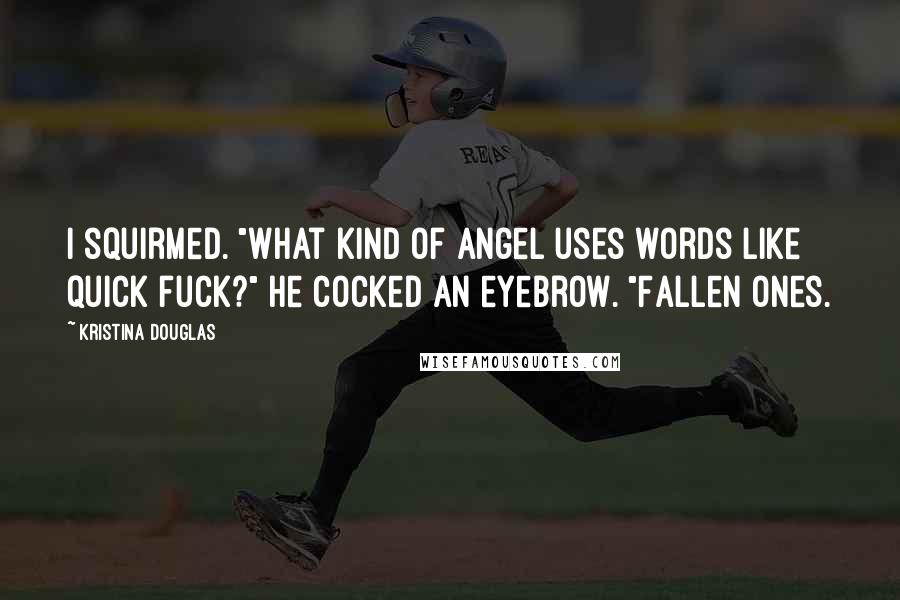 Kristina Douglas Quotes: I squirmed. "What kind of angel uses words like quick fuck?" He cocked an eyebrow. "Fallen ones.