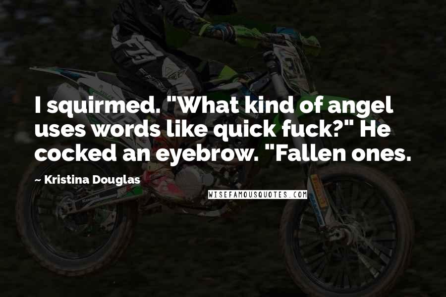Kristina Douglas Quotes: I squirmed. "What kind of angel uses words like quick fuck?" He cocked an eyebrow. "Fallen ones.