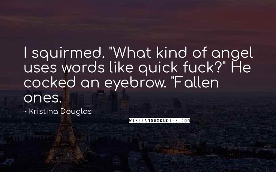 Kristina Douglas Quotes: I squirmed. "What kind of angel uses words like quick fuck?" He cocked an eyebrow. "Fallen ones.
