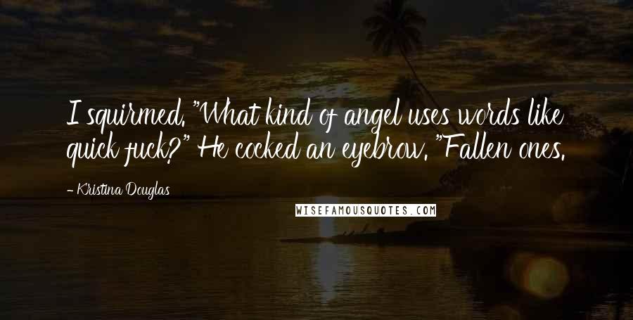 Kristina Douglas Quotes: I squirmed. "What kind of angel uses words like quick fuck?" He cocked an eyebrow. "Fallen ones.