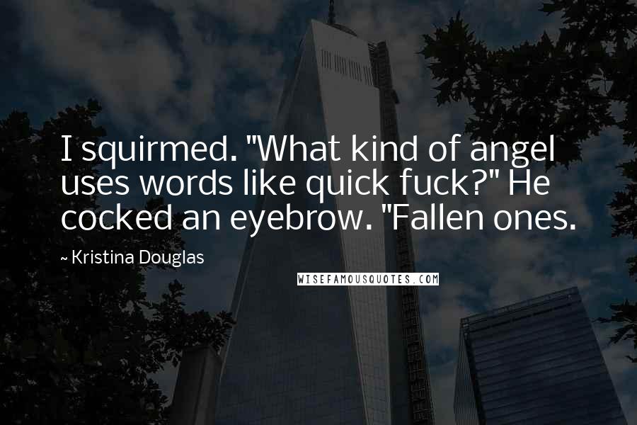 Kristina Douglas Quotes: I squirmed. "What kind of angel uses words like quick fuck?" He cocked an eyebrow. "Fallen ones.