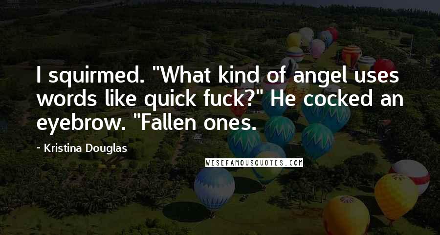 Kristina Douglas Quotes: I squirmed. "What kind of angel uses words like quick fuck?" He cocked an eyebrow. "Fallen ones.