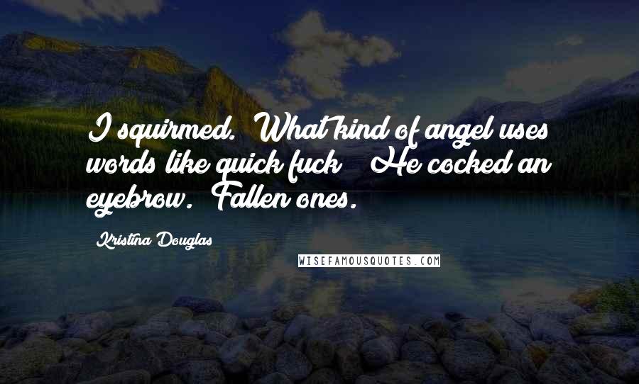 Kristina Douglas Quotes: I squirmed. "What kind of angel uses words like quick fuck?" He cocked an eyebrow. "Fallen ones.