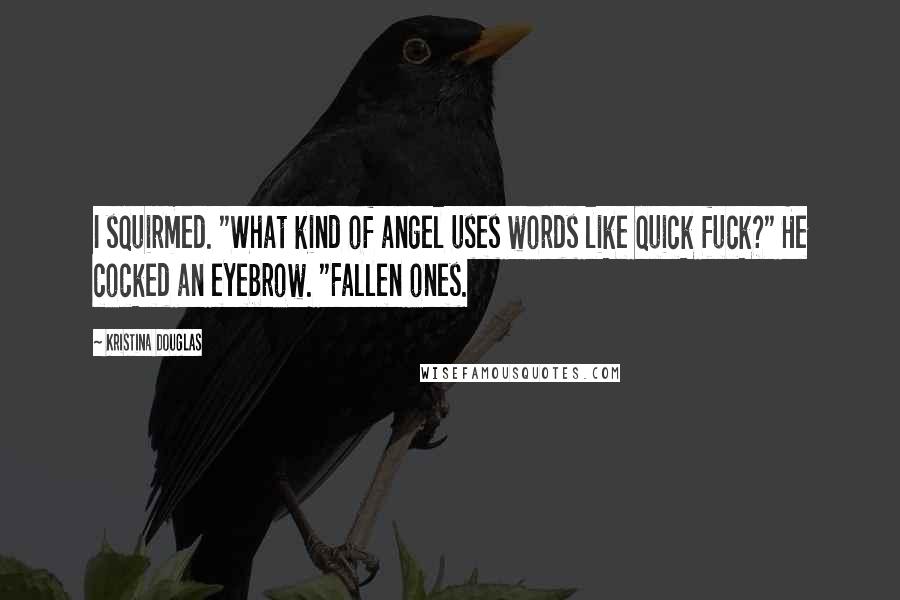 Kristina Douglas Quotes: I squirmed. "What kind of angel uses words like quick fuck?" He cocked an eyebrow. "Fallen ones.