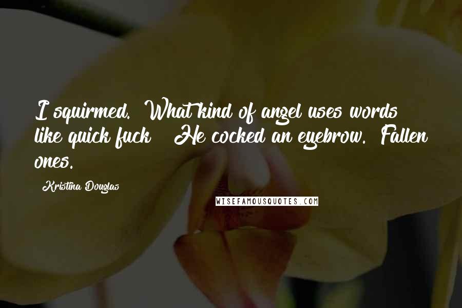 Kristina Douglas Quotes: I squirmed. "What kind of angel uses words like quick fuck?" He cocked an eyebrow. "Fallen ones.