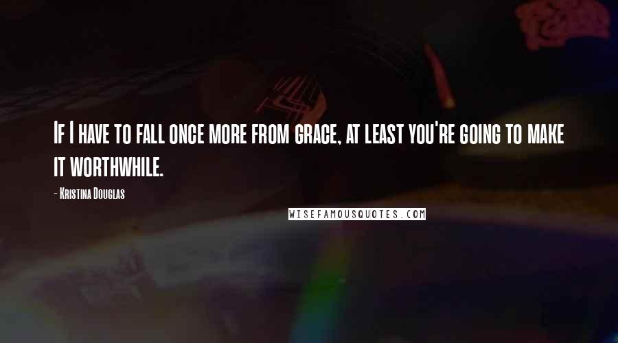 Kristina Douglas Quotes: If I have to fall once more from grace, at least you're going to make it worthwhile.