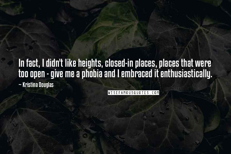 Kristina Douglas Quotes: In fact, I didn't like heights, closed-in places, places that were too open - give me a phobia and I embraced it enthusiastically.