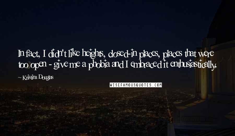 Kristina Douglas Quotes: In fact, I didn't like heights, closed-in places, places that were too open - give me a phobia and I embraced it enthusiastically.