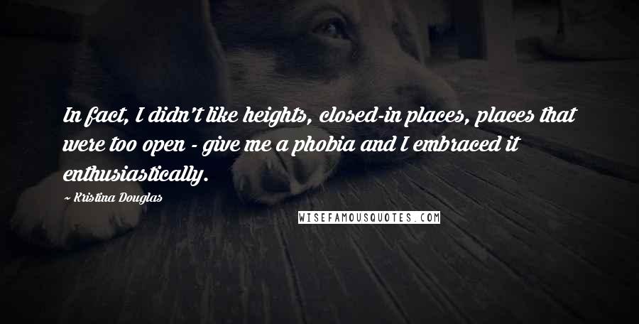 Kristina Douglas Quotes: In fact, I didn't like heights, closed-in places, places that were too open - give me a phobia and I embraced it enthusiastically.