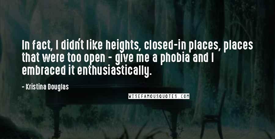 Kristina Douglas Quotes: In fact, I didn't like heights, closed-in places, places that were too open - give me a phobia and I embraced it enthusiastically.