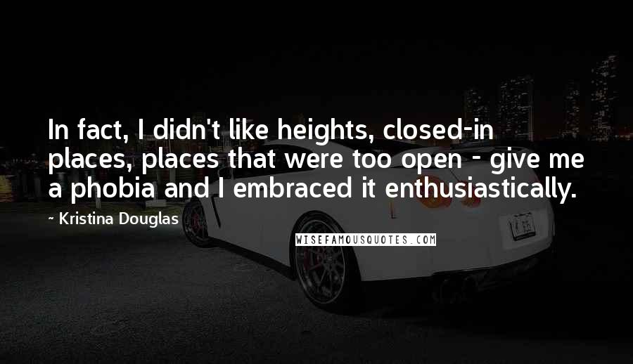 Kristina Douglas Quotes: In fact, I didn't like heights, closed-in places, places that were too open - give me a phobia and I embraced it enthusiastically.