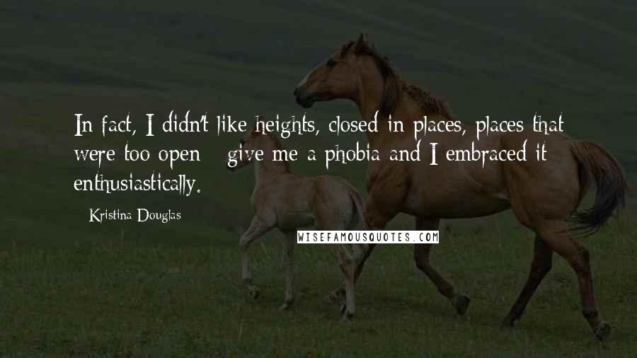 Kristina Douglas Quotes: In fact, I didn't like heights, closed-in places, places that were too open - give me a phobia and I embraced it enthusiastically.