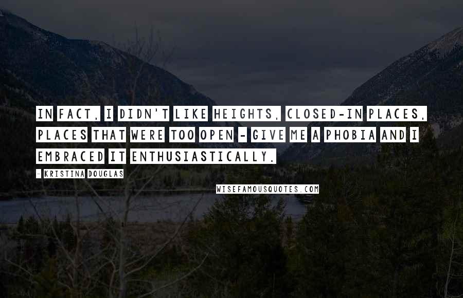 Kristina Douglas Quotes: In fact, I didn't like heights, closed-in places, places that were too open - give me a phobia and I embraced it enthusiastically.